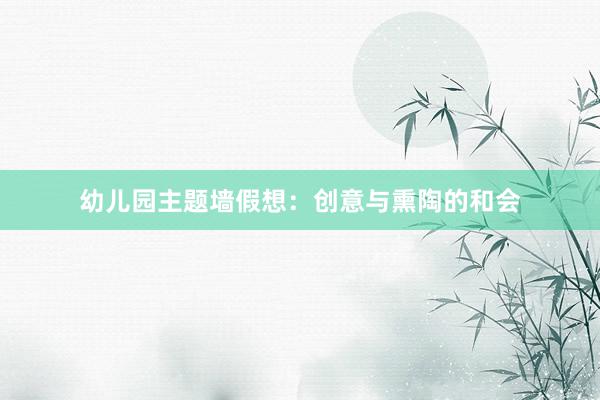 幼儿园主题墙假想：创意与熏陶的和会