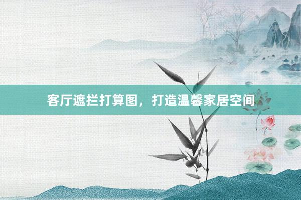 客厅遮拦打算图，打造温馨家居空间