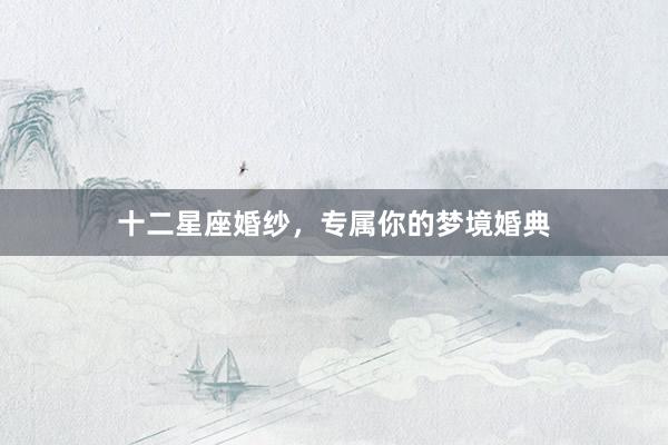 十二星座婚纱，专属你的梦境婚典
