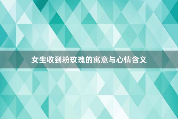 女生收到粉玫瑰的寓意与心情含义
