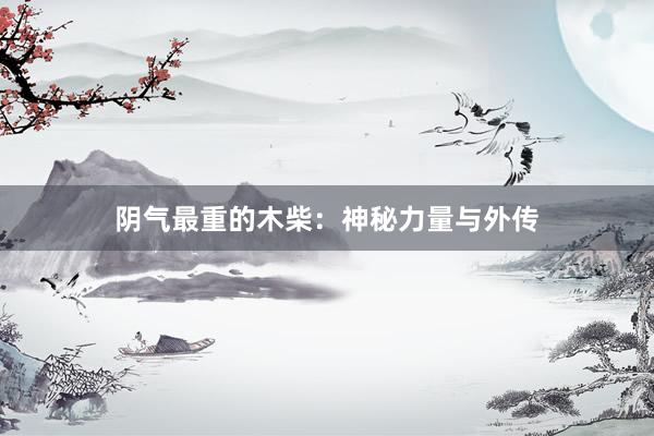 阴气最重的木柴：神秘力量与外传