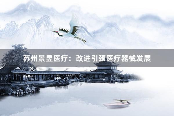 苏州景昱医疗：改进引颈医疗器械发展