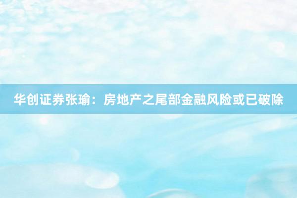 华创证券张瑜：房地产之尾部金融风险或已破除