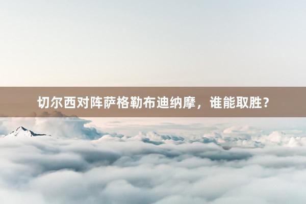 切尔西对阵萨格勒布迪纳摩，谁能取胜？
